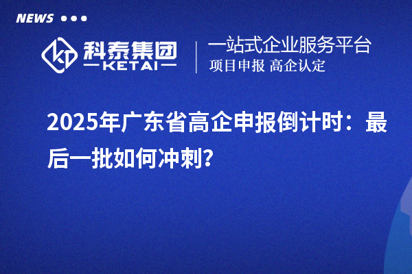 2025年廣東省高企申報(bào)倒計(jì)時：最后一批如何沖刺？