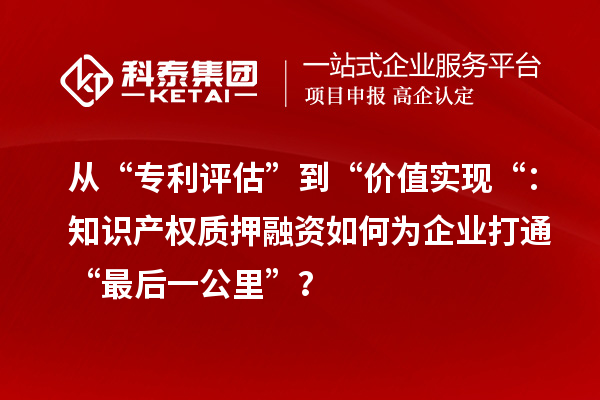 從“專利評估”到“價(jià)值實(shí)現(xiàn)“：知識產(chǎn)權(quán)質(zhì)押融資如何為企業(yè)打通“最后一公里”？