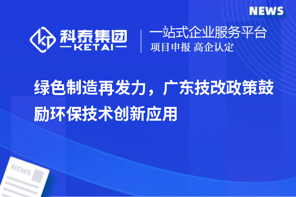 綠色制造再發(fā)力，廣東技改政策鼓勵(lì)環(huán)保技術(shù)創(chuàng)新應(yīng)用