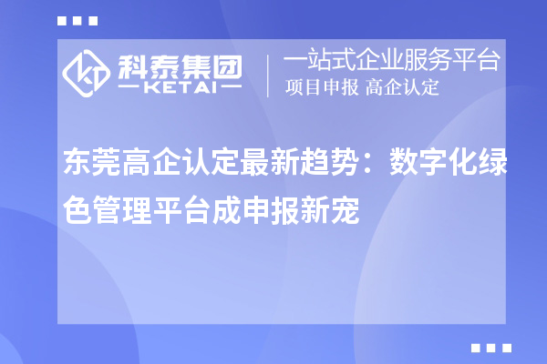 東莞高企認(rèn)定最新趨勢：數(shù)字化綠色管理平臺成申報(bào)新寵