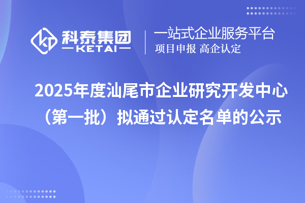 2025年度汕尾市企業(yè)研究開發(fā)中心（第一批）擬通過認(rèn)定名單的公示