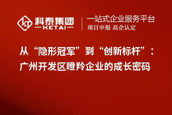 從“隱形冠軍”到“創(chuàng)新標(biāo)桿”：廣州開發(fā)區(qū)瞪羚企業(yè)的成長密碼