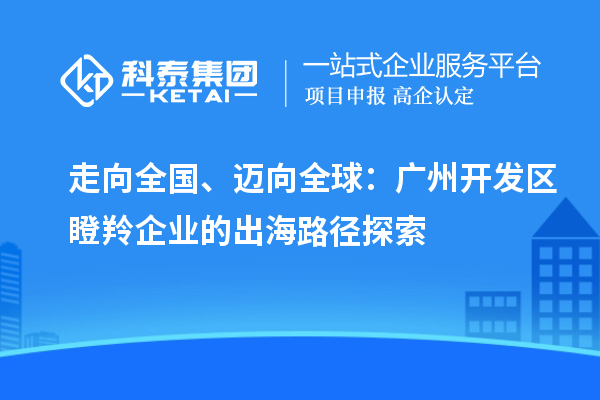 走向全國、邁向全球：廣州開發(fā)區(qū)瞪羚企業(yè)的出海路徑探索