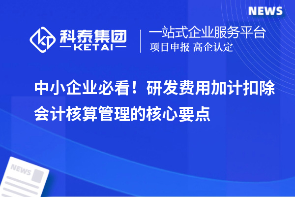 中小企業(yè)必看！研發(fā)費(fèi)用加計(jì)扣除會(huì)計(jì)核算管理的核心要點(diǎn)