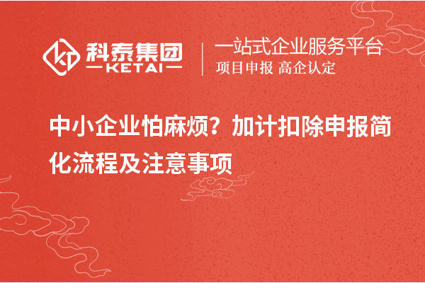 中小企業(yè)怕麻煩？加計(jì)扣除申報(bào)簡(jiǎn)化流程及注意事項(xiàng)