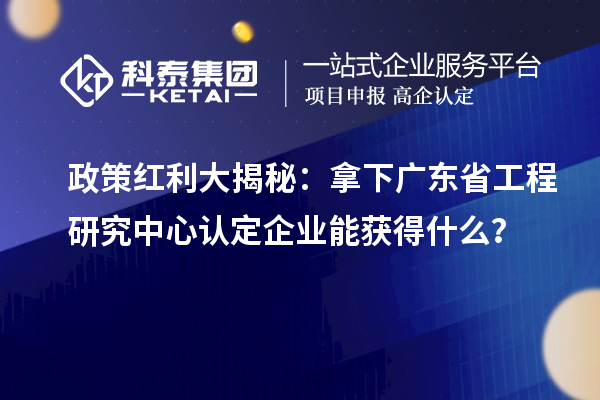 政策紅利大揭秘：拿下廣東省工程研究中心認(rèn)定企業(yè)能獲得什么？