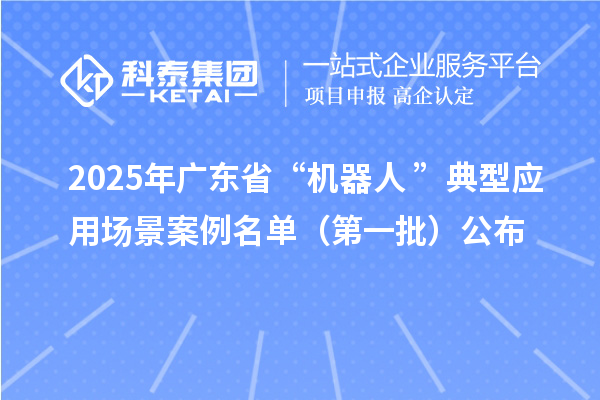 2025年廣東省“機(jī)器人+”典型應(yīng)用場景案例名單(第一批)公布