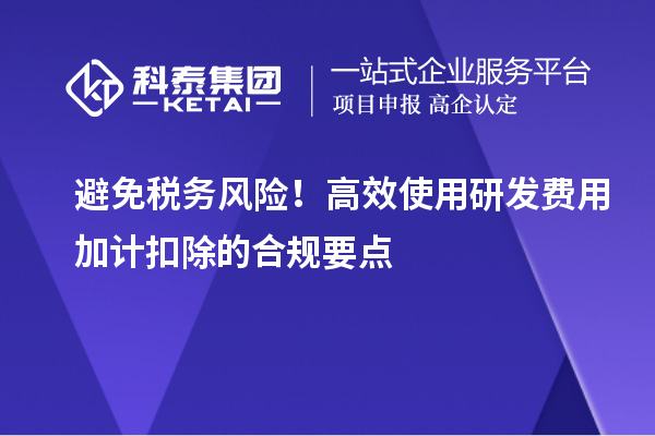 避免稅務(wù)風(fēng)險(xiǎn)！高效使用研發(fā)費(fèi)用加計(jì)扣除的合規(guī)要點(diǎn)