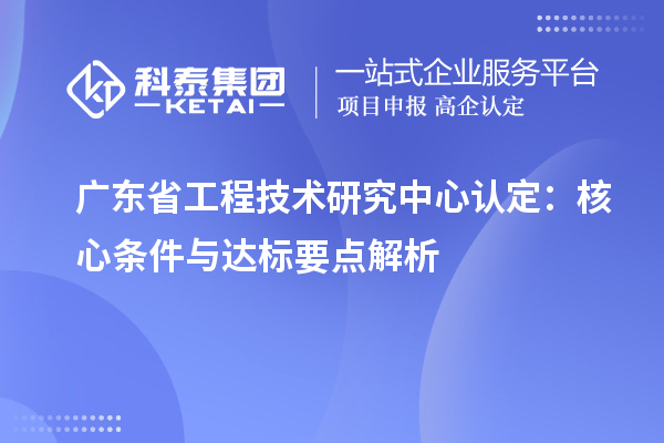 廣東<a href=http://m.a910078829.cn/fuwu/gongchengzhongxin.html target=_blank class=infotextkey>省工程技術研究中心認定</a>:核心條件與達標要點解析