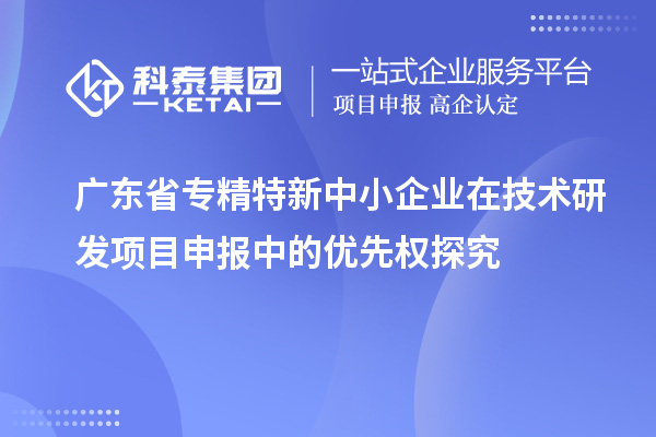 廣東省專精特新中小企業(yè)在技術(shù)研發(fā)項目申報中的優(yōu)先權(quán)探究