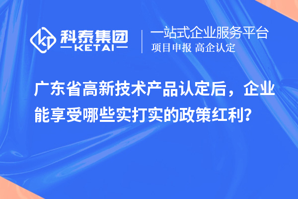 廣東省高新技術(shù)產(chǎn)品認(rèn)定后，企業(yè)能享受哪些實打?qū)嵉恼呒t利？