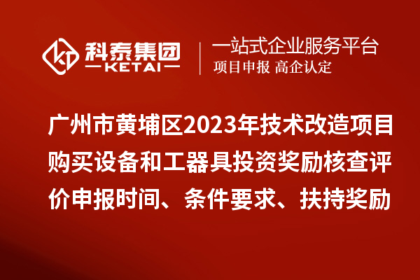 廣州市黃埔區(qū)2023年技術(shù)改造項目購買設(shè)備和工器具投資獎勵核查評價申報時間、條件要求、扶持獎勵