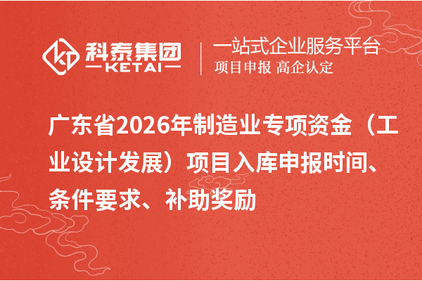 廣東省2026年制造業(yè)專項(xiàng)資金（工業(yè)設(shè)計發(fā)展）項(xiàng)目入庫申報時間、條件要求、補(bǔ)助獎勵