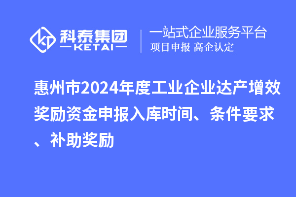惠州市2024年度工業(yè)企業(yè)達產增效獎勵資金申報入庫時間、條件要求、補助獎勵