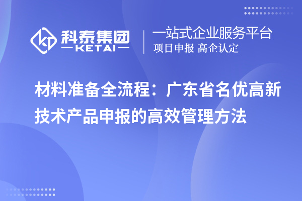 材料準備全流程:廣東省名優(yōu)高新技術產(chǎn)品申報的高效管理方法