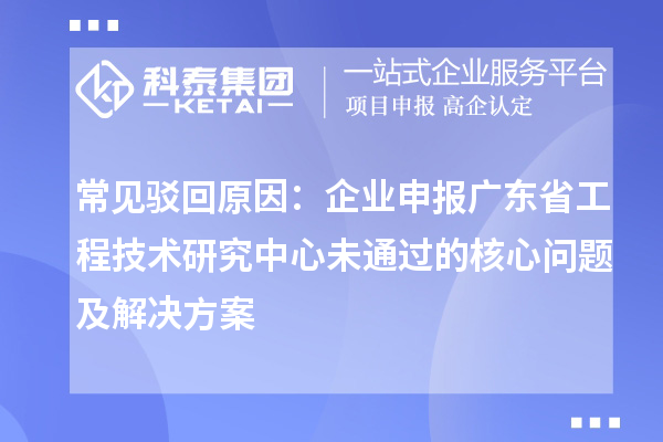 常見駁回原因:企業(yè)申報(bào)廣東省工程技術(shù)研究中心未通過的核心問題及解決方案