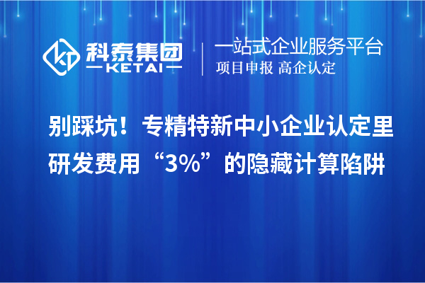 別踩坑!專精特新中小企業(yè)認(rèn)定里研發(fā)費(fèi)用“3%”的隱藏計(jì)算陷阱