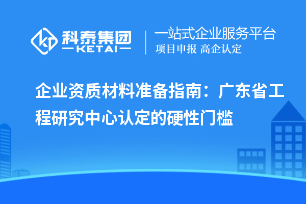 企業(yè)資質(zhì)材料準(zhǔn)備指南:廣東省工程研究中心認(rèn)定的硬性門檻