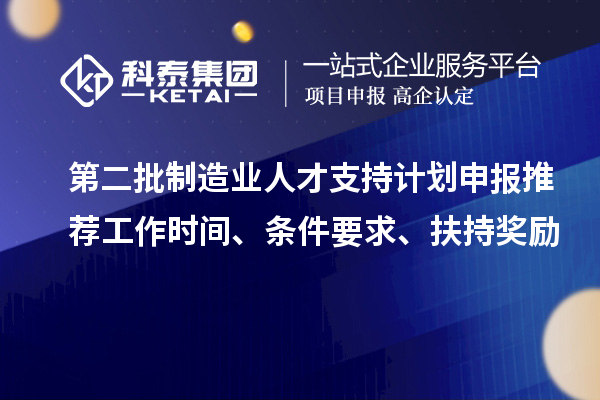 第二批制造業(yè)人才支持計劃申報推薦工作時間、條件要求、扶持獎勵