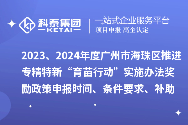 2023、2024年度廣州市海珠區(qū)推進專精特新“育苗行動”實施辦法獎勵政策申報時間、條件要求、補助獎勵