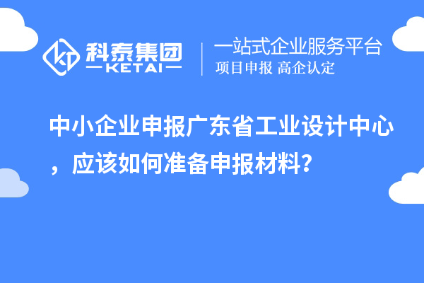 中小企業(yè)申報廣東省工業(yè)設(shè)計中心，應(yīng)該如何準(zhǔn)備申報材料？