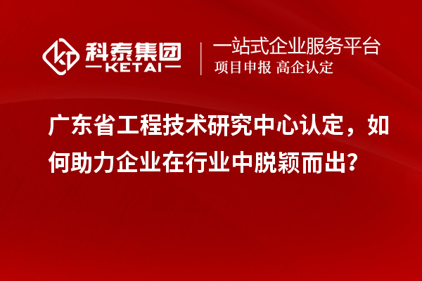 廣東<a href=http://m.a910078829.cn/fuwu/gongchengzhongxin.html target=_blank class=infotextkey>省工程技術(shù)研究中心認(rèn)定</a>，如何助力企業(yè)在行業(yè)中脫穎而出？