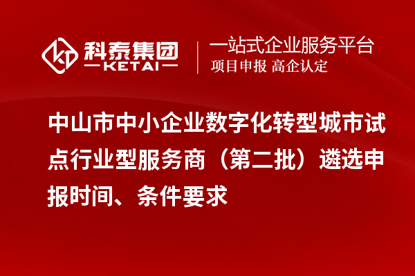 中山市中小企業(yè)數(shù)字化轉(zhuǎn)型城市試點行業(yè)型服務(wù)商（第二批）遴選申報時間、條件要求