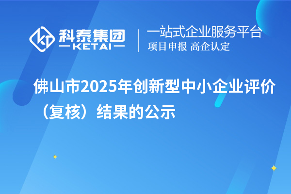 佛山市2025年創(chuàng)新型中小企業(yè)評(píng)價(jià)（復(fù)核）結(jié)果的公示