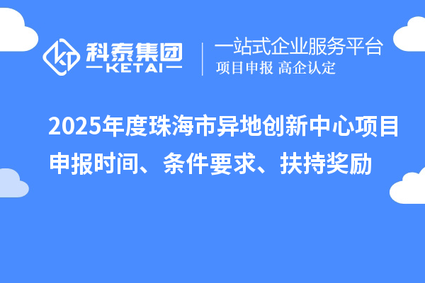 2025年度珠海市異地創(chuàng)新中心項目申報時間、條件要求、扶持獎勵