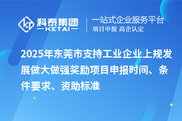 2025年東莞市支持工業(yè)企業(yè)上規(guī)發(fā)展做大做強(qiáng)獎(jiǎng)勵(lì)項(xiàng)目申報(bào)時(shí)間、條件要求、資助標(biāo)準(zhǔn)