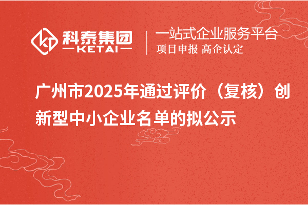 廣州市2025年通過評價(復(fù)核)創(chuàng)新型中小企業(yè)名單的擬公示