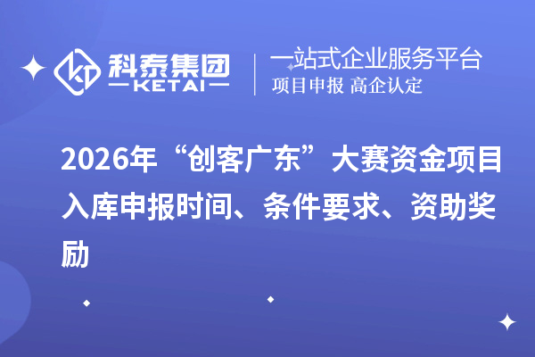 2026年“創(chuàng)客廣東”大賽資金項目入庫申報時間、條件要求、資助獎勵