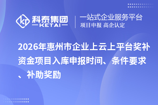 2026年惠州市企業(yè)上云上平臺(tái)獎(jiǎng)補(bǔ)資金項(xiàng)目入庫(kù)申報(bào)時(shí)間、條件要求、補(bǔ)助獎(jiǎng)勵(lì)