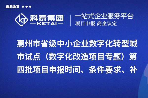 惠州市省級中小企業(yè)數(shù)字化轉(zhuǎn)型城市試點專項資金（數(shù)字化改造項目專題）第四批項目申報時間、條件要求、補(bǔ)助獎勵