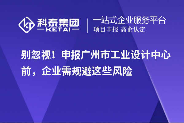 別忽視！申報廣州市工業(yè)設(shè)計中心前，企業(yè)需規(guī)避這些風(fēng)險