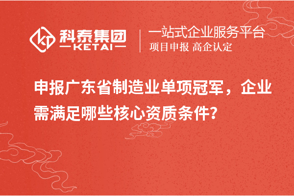 申報(bào)廣東省制造業(yè)單項(xiàng)冠軍，企業(yè)需滿足哪些核心資質(zhì)條件？
