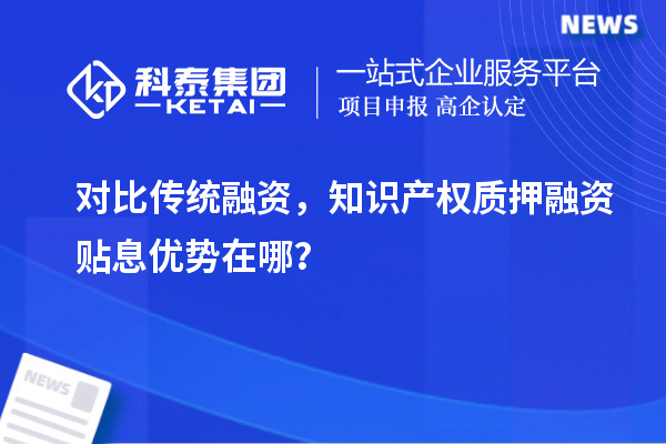 對比傳統(tǒng)融資，知識產(chǎn)權(quán)質(zhì)押融資貼息優(yōu)勢在哪？
