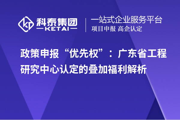 政策申報(bào)“優(yōu)先權(quán)”:廣東省工程研究中心認(rèn)定的疊加福利解析