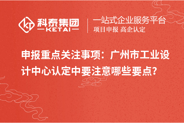 申報重點關(guān)注事項：廣州市工業(yè)設(shè)計中心認(rèn)定中要注意哪些要點？