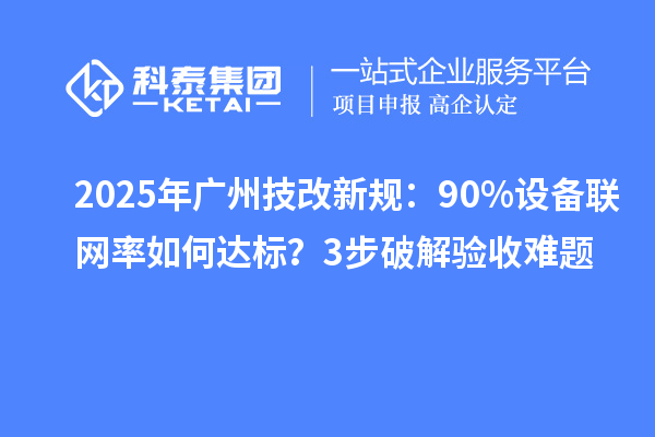2025年廣州技改新規(guī)：90%設備聯(lián)網(wǎng)率如何達標？3步破解驗收難題