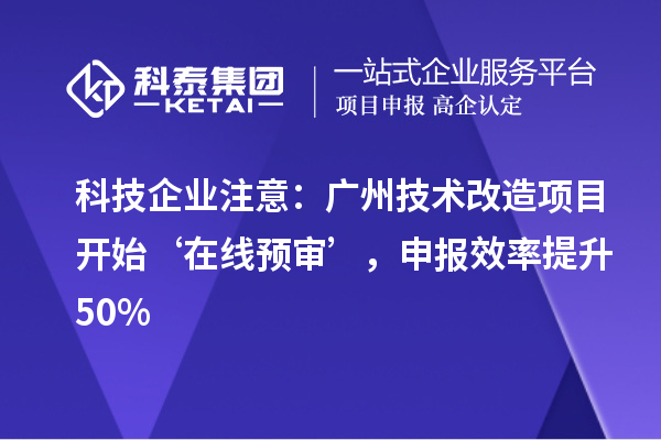 科技企業(yè)注意：廣州技術改造項目開始‘在線預審’，申報效率提升50%