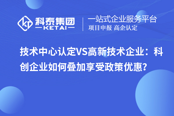 技術(shù)中心認定VS高新技術(shù)企業(yè)：科創(chuàng)企業(yè)如何疊加享受政策優(yōu)惠？