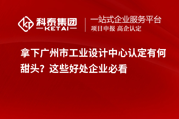 拿下廣州市工業(yè)設(shè)計中心認(rèn)定有何甜頭？這些好處企業(yè)必看