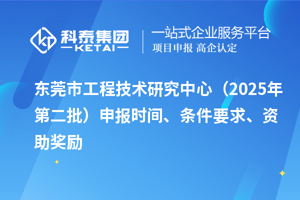 東莞市工程技術(shù)研究中心（2025年第二批）申報時間、條件要求、資助獎勵