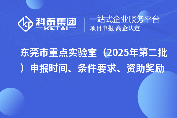 東莞市重點實驗室（2025年第二批）申報時間、條件要求、資助獎勵