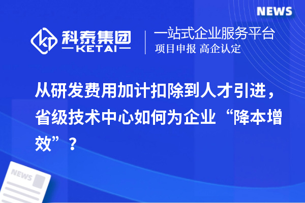 從研發(fā)費用加計扣除到人才引進，省級技術(shù)中心如何為企業(yè)“降本增效”？