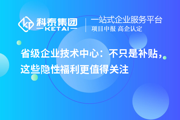 省級企業(yè)技術(shù)中心：不只是補貼，這些隱性福利更值得關(guān)注