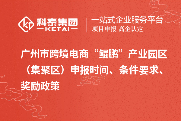 廣州市跨境電商“鯤鵬”產(chǎn)業(yè)園區(qū)（集聚區(qū)）申報時間、條件要求、獎勵政策