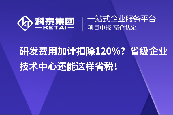 研發(fā)費(fèi)用加計(jì)扣除120%？省級(jí)企業(yè)技術(shù)中心還能這樣省稅！