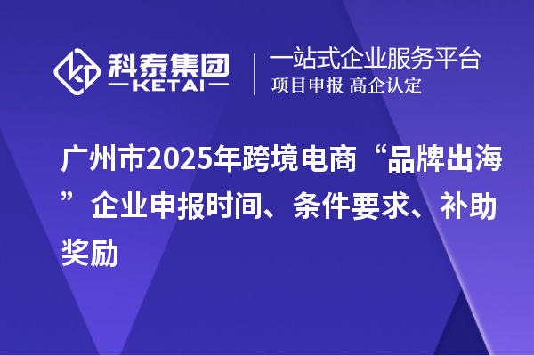 廣州市2025年跨境電商“品牌出海”企業(yè)申報(bào)時(shí)間、條件要求、補(bǔ)助獎(jiǎng)勵(lì)